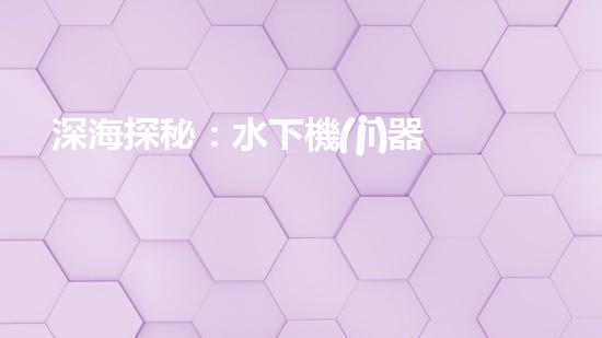 深海探秘：水下機(jī)器人如何穿越未知領(lǐng)域？